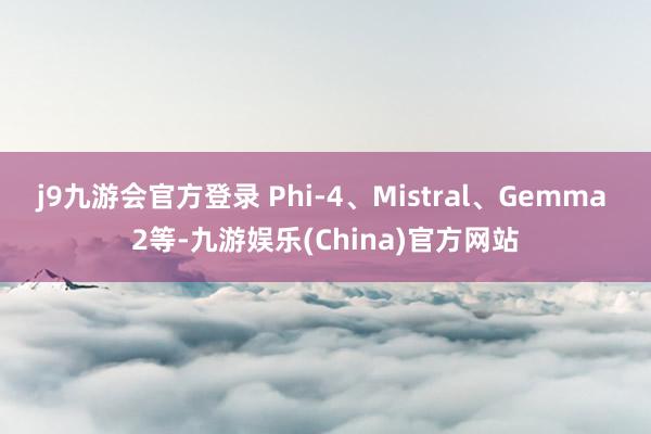j9九游会官方登录 Phi-4、Mistral、Gemma 2等-九游娱乐(China)官方网站