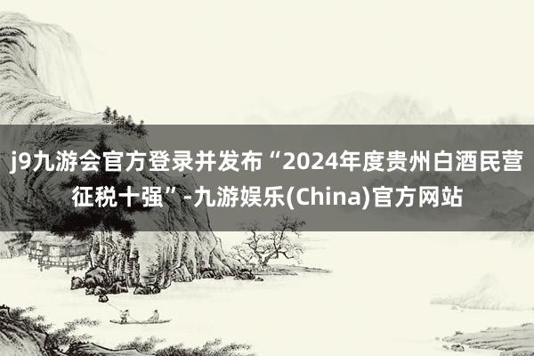 j9九游会官方登录并发布“2024年度贵州白酒民营征税十强”-九游娱乐(China)官方网站