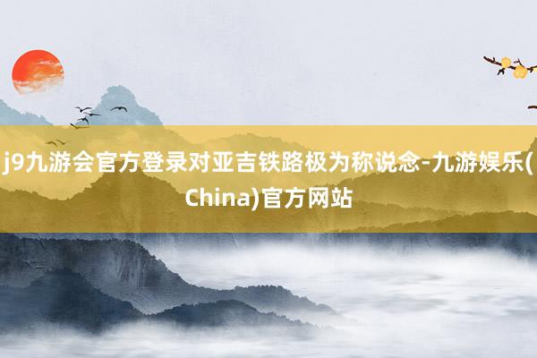 j9九游会官方登录对亚吉铁路极为称说念-九游娱乐(China)官方网站