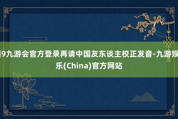 j9九游会官方登录再请中国友东谈主校正发音-九游娱乐(China)官方网站