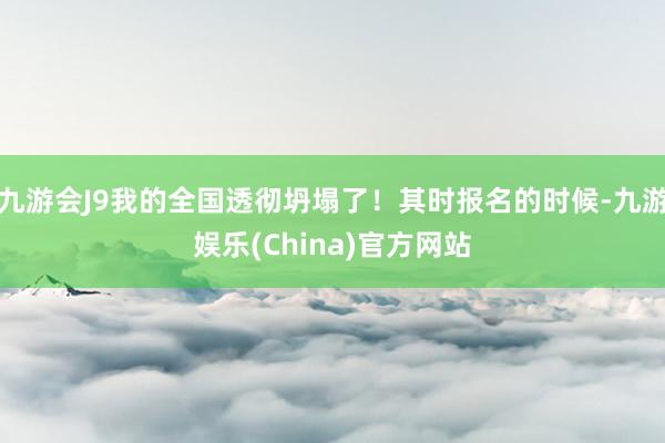 九游会J9我的全国透彻坍塌了！其时报名的时候-九游娱乐(China)官方网站