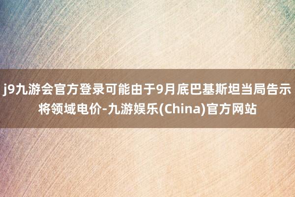 j9九游会官方登录可能由于9月底巴基斯坦当局告示将领域电价-九游娱乐(China)官方网站