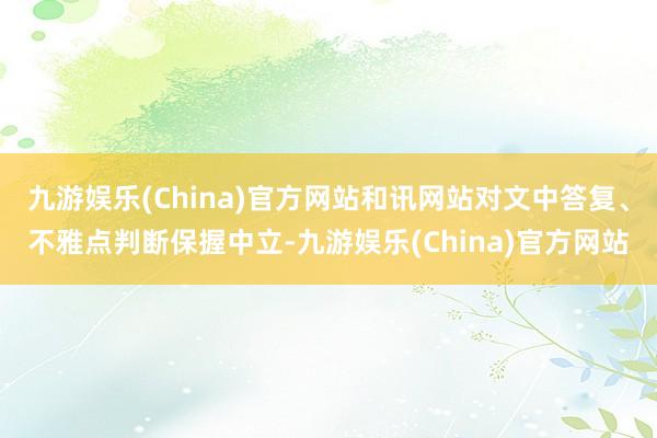 九游娱乐(China)官方网站和讯网站对文中答复、不雅点判断保握中立-九游娱乐(China)官方网站