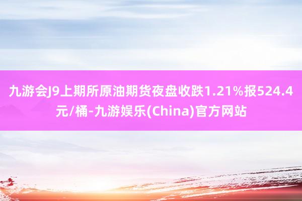 九游会J9上期所原油期货夜盘收跌1.21%报524.4元/桶-九游娱乐(China)官方网站