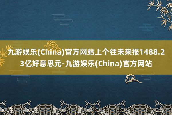 九游娱乐(China)官方网站上个往未来报1488.23亿好意思元-九游娱乐(China)官方网站