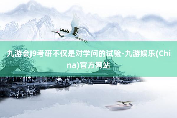 九游会J9考研不仅是对学问的试验-九游娱乐(China)官方网站
