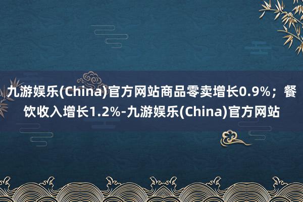 九游娱乐(China)官方网站商品零卖增长0.9%；餐饮收入增长1.2%-九游娱乐(China)官方网站