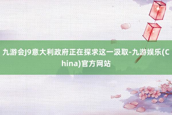 九游会J9意大利政府正在探求这一汲取-九游娱乐(China)官方网站