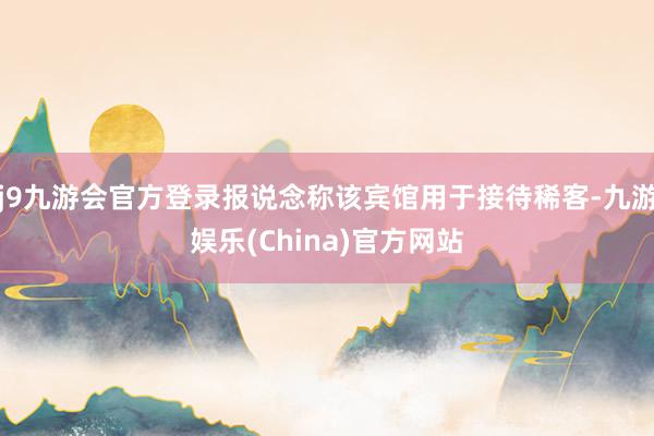 j9九游会官方登录报说念称该宾馆用于接待稀客-九游娱乐(China)官方网站