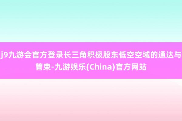 j9九游会官方登录长三角积极股东低空空域的通达与管束-九游娱乐(China)官方网站
