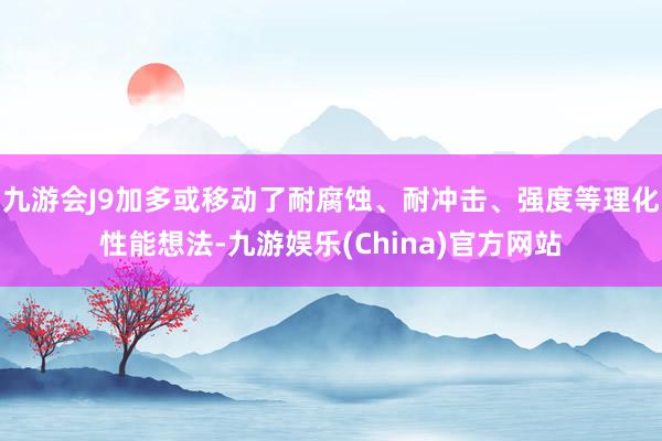 九游会J9加多或移动了耐腐蚀、耐冲击、强度等理化性能想法-九游娱乐(China)官方网站