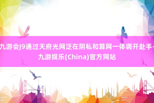 九游会J9通过天府光网泛在阴私和算网一体调开赴手-九游娱乐(China)官方网站