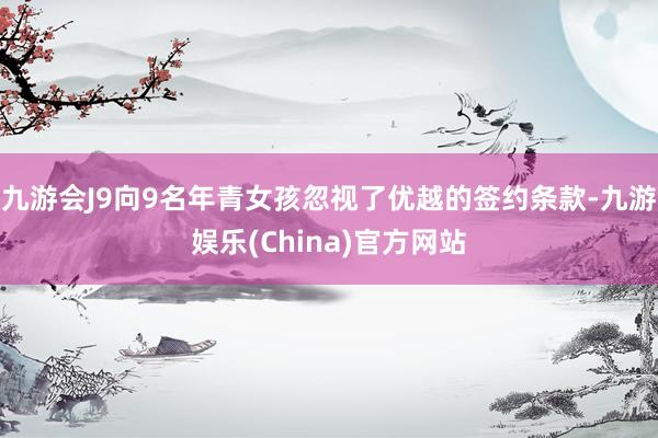 九游会J9向9名年青女孩忽视了优越的签约条款-九游娱乐(China)官方网站