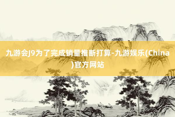 九游会J9为了完成销量推断打算-九游娱乐(China)官方网站