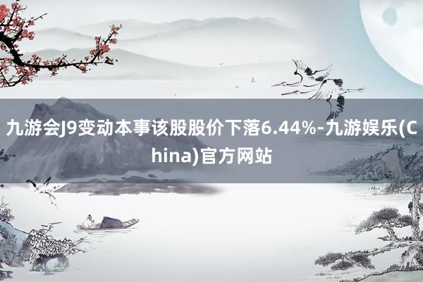 九游会J9变动本事该股股价下落6.44%-九游娱乐(China)官方网站