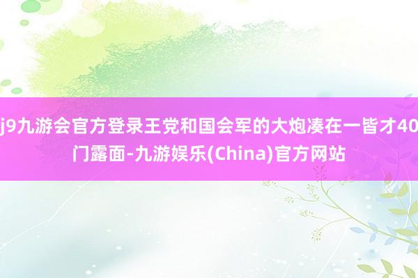 j9九游会官方登录王党和国会军的大炮凑在一皆才40门露面-九游娱乐(China)官方网站