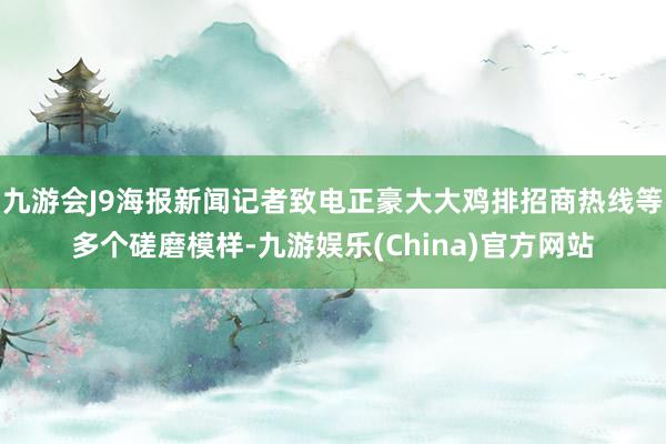 九游会J9海报新闻记者致电正豪大大鸡排招商热线等多个磋磨模样-九游娱乐(China)官方网站
