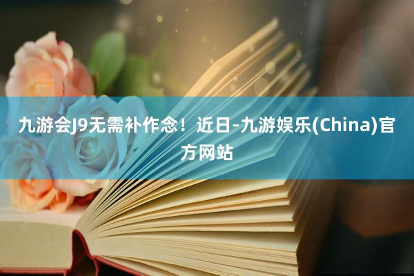 九游会J9无需补作念！　　近日-九游娱乐(China)官方网站