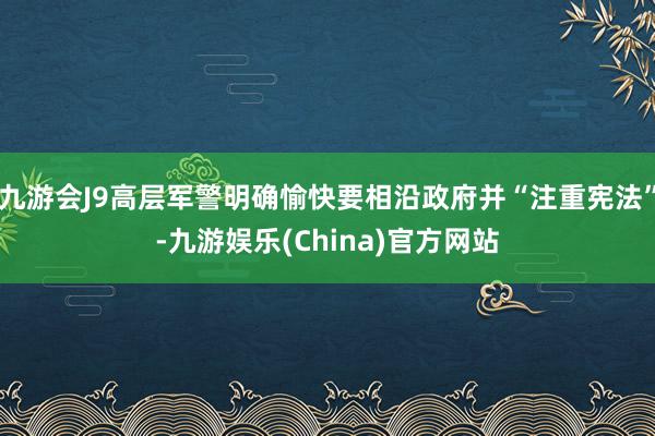 九游会J9高层军警明确愉快要相沿政府并“注重宪法”-九游娱乐(China)官方网站