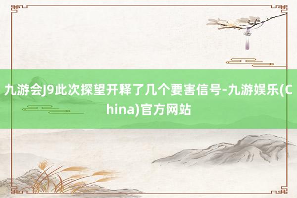 九游会J9此次探望开释了几个要害信号-九游娱乐(China)官方网站