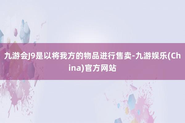 九游会J9是以将我方的物品进行售卖-九游娱乐(China)官方网站