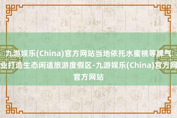 九游娱乐(China)官方网站当地依托水蜜桃等脾气产业打造生态闲适旅游度假区-九游娱乐(China)官方网站
