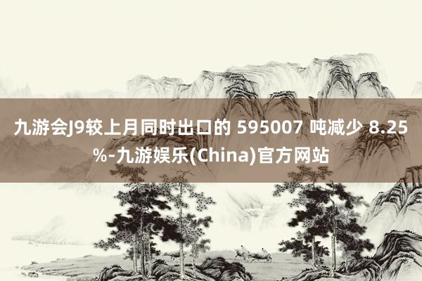 九游会J9较上月同时出口的 595007 吨减少 8.25%-九游娱乐(China)官方网站