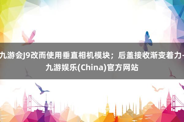 九游会J9改而使用垂直相机模块；后盖接收渐变着力-九游娱乐(China)官方网站